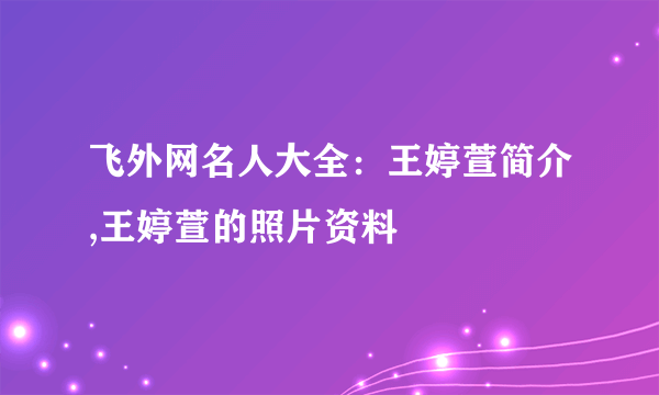 飞外网名人大全：王婷萱简介,王婷萱的照片资料