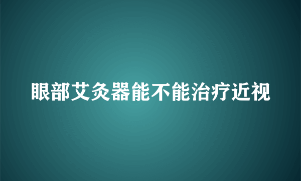 眼部艾灸器能不能治疗近视