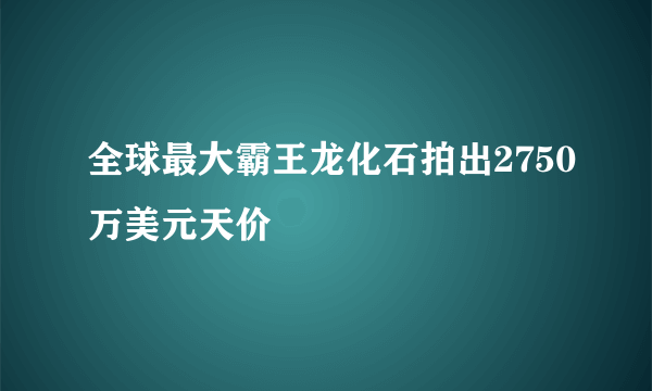 全球最大霸王龙化石拍出2750万美元天价