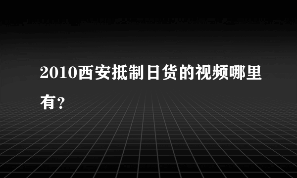 2010西安抵制日货的视频哪里有？