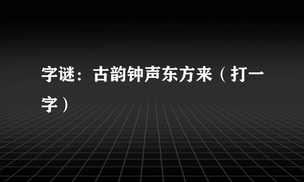 字谜：古韵钟声东方来（打一字）