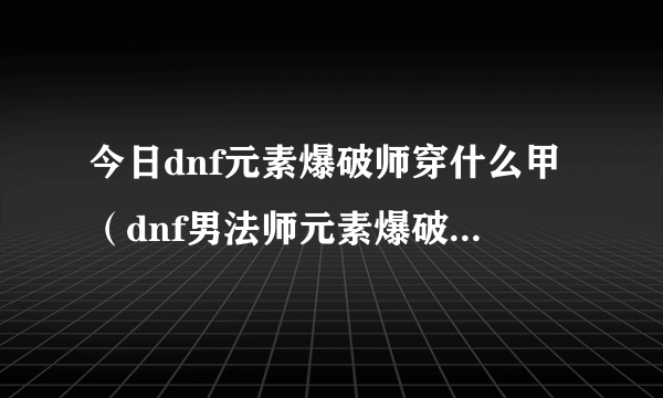 今日dnf元素爆破师穿什么甲（dnf男法师元素爆破师用什么武器）