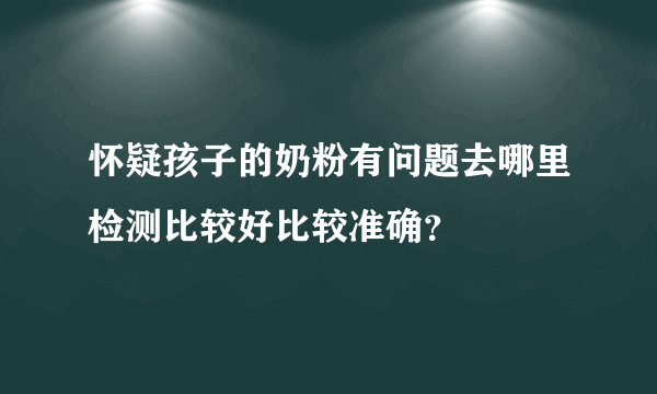 怀疑孩子的奶粉有问题去哪里检测比较好比较准确？