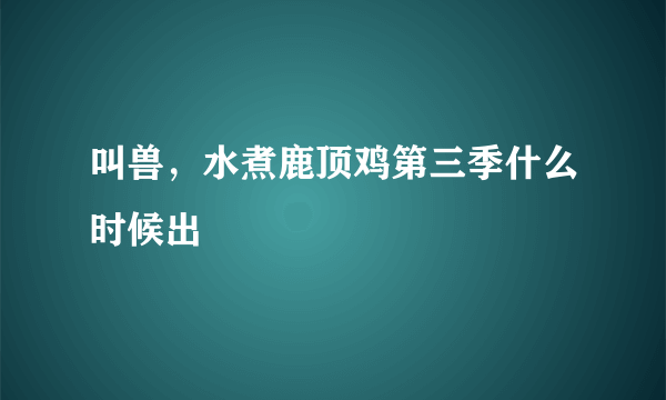 叫兽，水煮鹿顶鸡第三季什么时候出