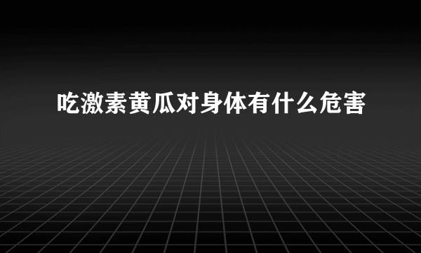 吃激素黄瓜对身体有什么危害