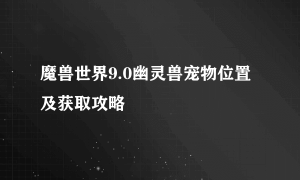 魔兽世界9.0幽灵兽宠物位置及获取攻略