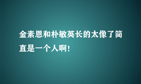 金素恩和朴敏英长的太像了简直是一个人啊！