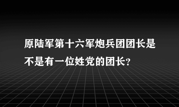 原陆军第十六军炮兵团团长是不是有一位姓党的团长？