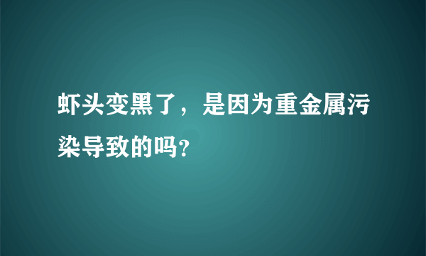 虾头变黑了，是因为重金属污染导致的吗？