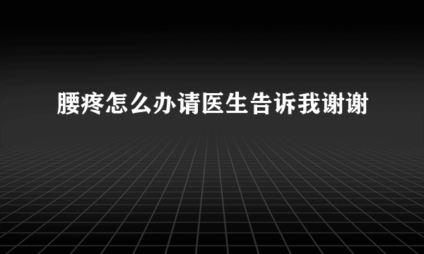 腰疼怎么办请医生告诉我谢谢