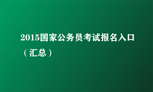 2015国家公务员考试报名入口（汇总）