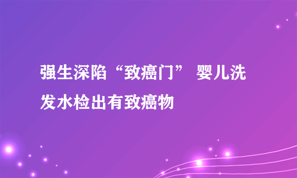 强生深陷“致癌门” 婴儿洗发水检出有致癌物