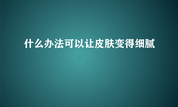 什么办法可以让皮肤变得细腻