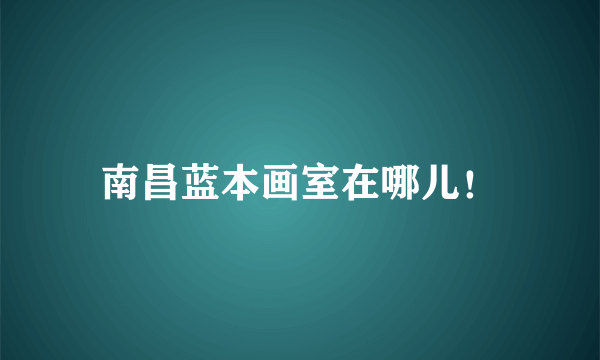 南昌蓝本画室在哪儿！