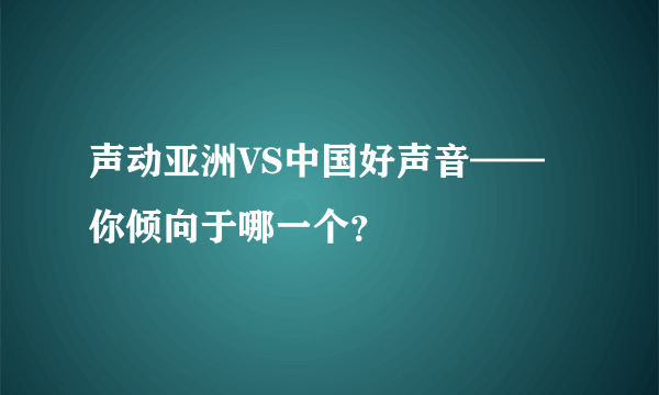 声动亚洲VS中国好声音——你倾向于哪一个？