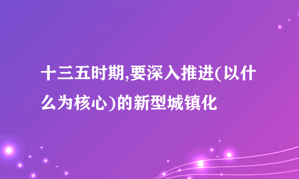 十三五时期,要深入推进(以什么为核心)的新型城镇化