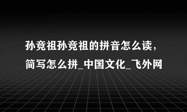 孙竞祖孙竞祖的拼音怎么读，简写怎么拼_中国文化_飞外网