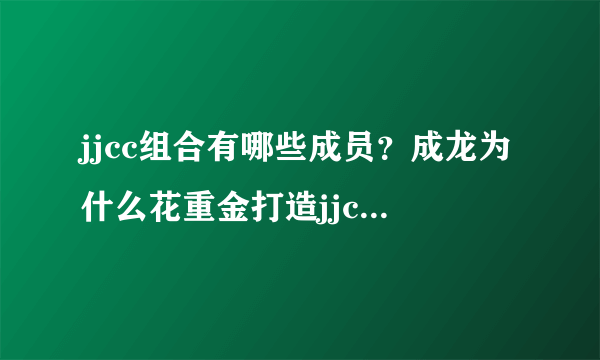 jjcc组合有哪些成员？成龙为什么花重金打造jjcc组合？