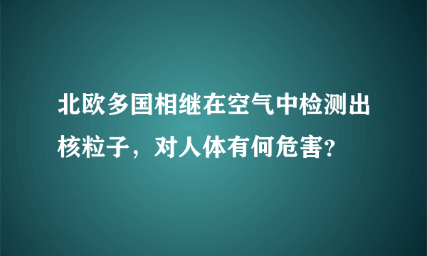 北欧多国相继在空气中检测出核粒子，对人体有何危害？