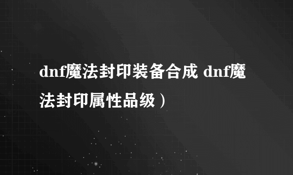 dnf魔法封印装备合成 dnf魔法封印属性品级）