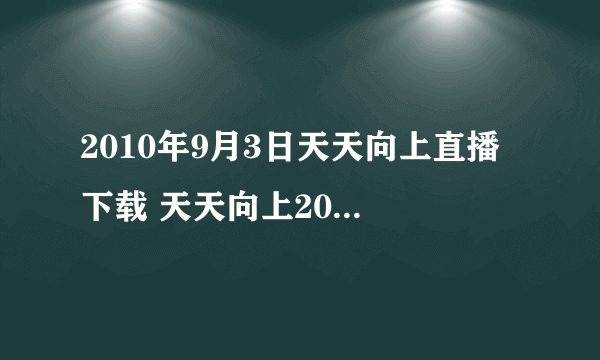 2010年9月3日天天向上直播 下载 天天向上20100903期下载地址 天天向上20100903期在线观看