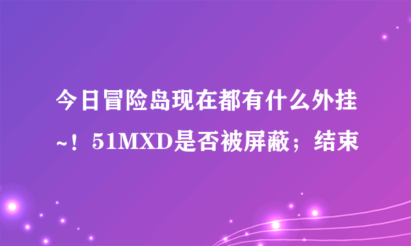 今日冒险岛现在都有什么外挂~！51MXD是否被屏蔽；结束