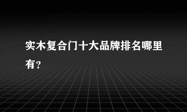 实木复合门十大品牌排名哪里有？