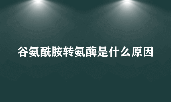 谷氨酰胺转氨酶是什么原因