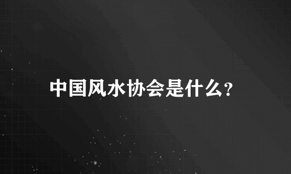 中国风水协会是什么？