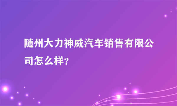 随州大力神威汽车销售有限公司怎么样？