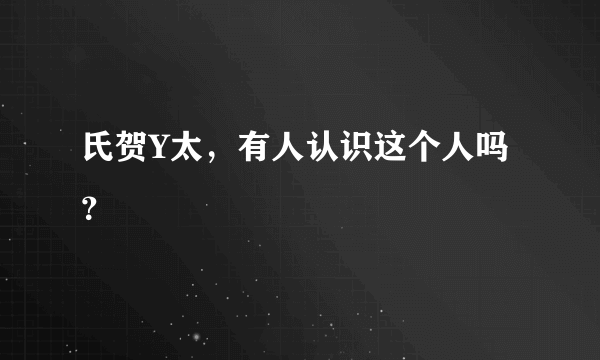 氏贺Y太，有人认识这个人吗？