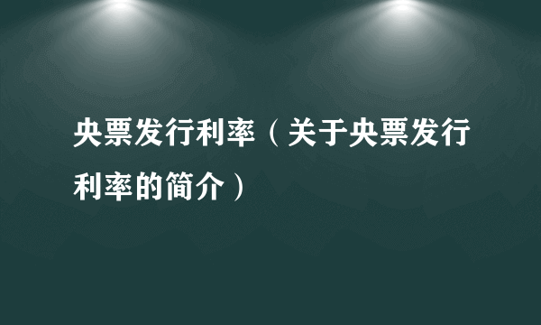 央票发行利率（关于央票发行利率的简介）