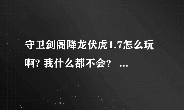 守卫剑阁降龙伏虎1.7怎么玩啊? 我什么都不会？ 求高手指教！ 有详细攻略发给我·~~~~~~~