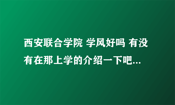 西安联合学院 学风好吗 有没有在那上学的介绍一下吧 急需谢谢各位了