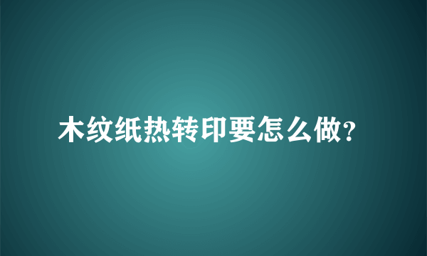 木纹纸热转印要怎么做？