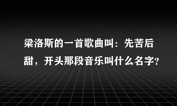 梁洛斯的一首歌曲叫：先苦后甜，开头那段音乐叫什么名字？