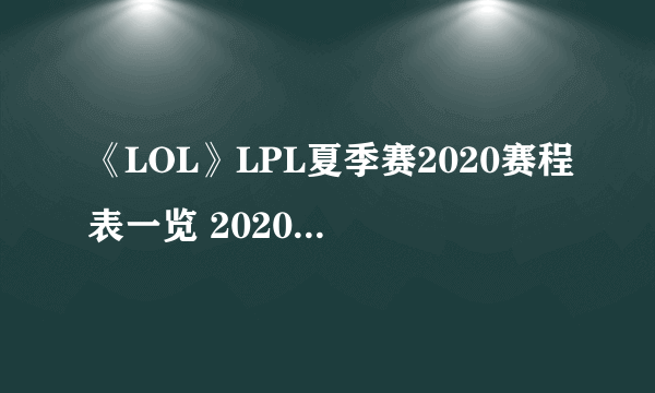 《LOL》LPL夏季赛2020赛程表一览 2020LPL夏季赛赛程安排表