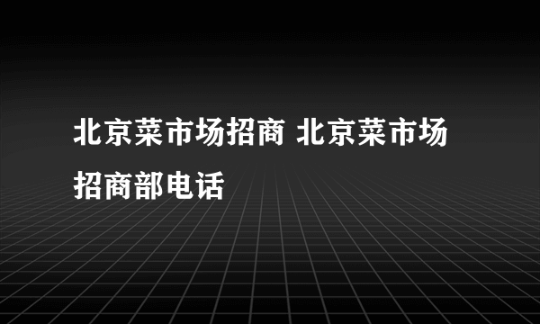 北京菜市场招商 北京菜市场招商部电话