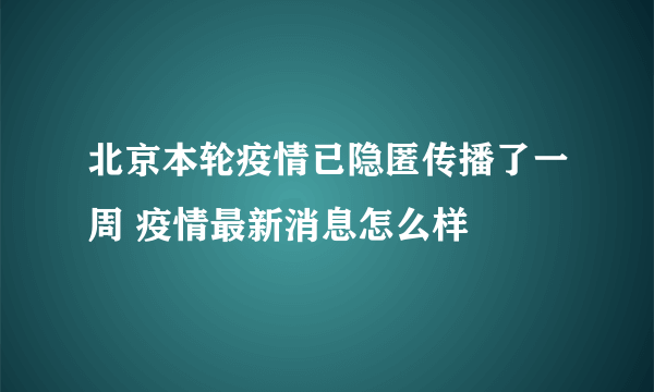 北京本轮疫情已隐匿传播了一周 疫情最新消息怎么样