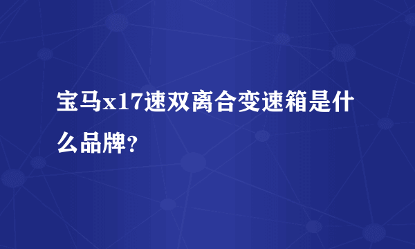 宝马x17速双离合变速箱是什么品牌？