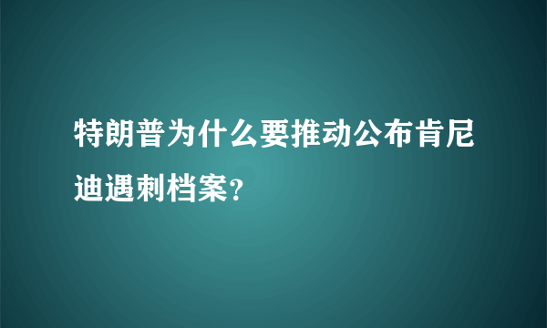 特朗普为什么要推动公布肯尼迪遇刺档案？