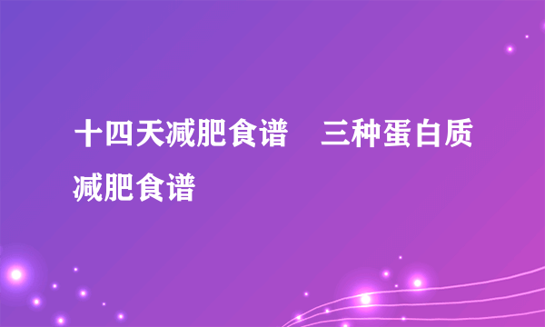 十四天减肥食谱　三种蛋白质减肥食谱