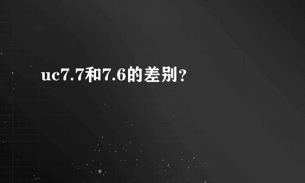 uc7.7和7.6的差别？