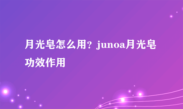 月光皂怎么用？junoa月光皂功效作用