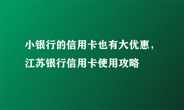 小银行的信用卡也有大优惠，江苏银行信用卡使用攻略