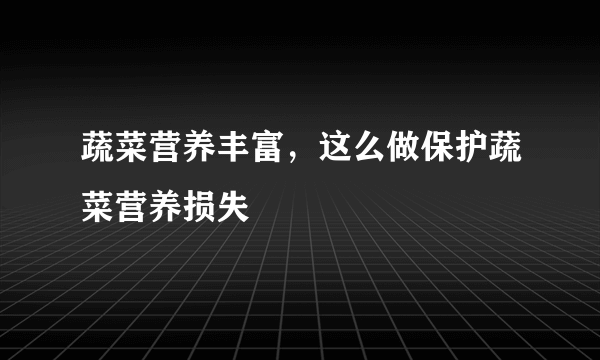 蔬菜营养丰富，这么做保护蔬菜营养损失