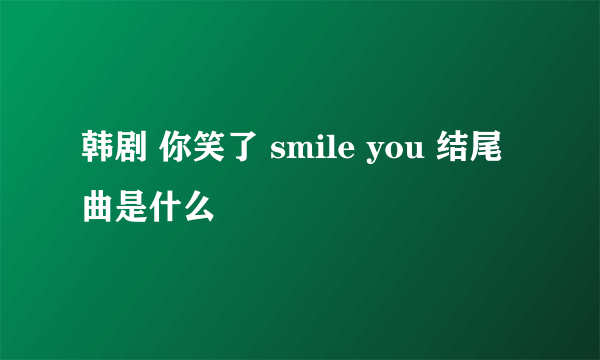 韩剧 你笑了 smile you 结尾曲是什么