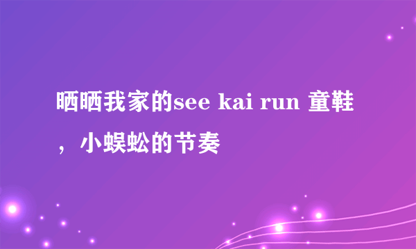 晒晒我家的see kai run 童鞋，小蜈蚣的节奏