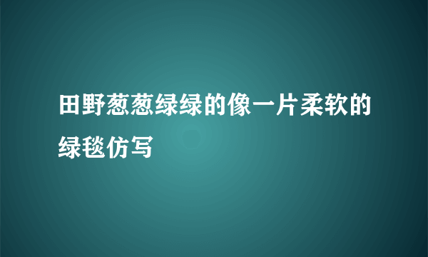 田野葱葱绿绿的像一片柔软的绿毯仿写