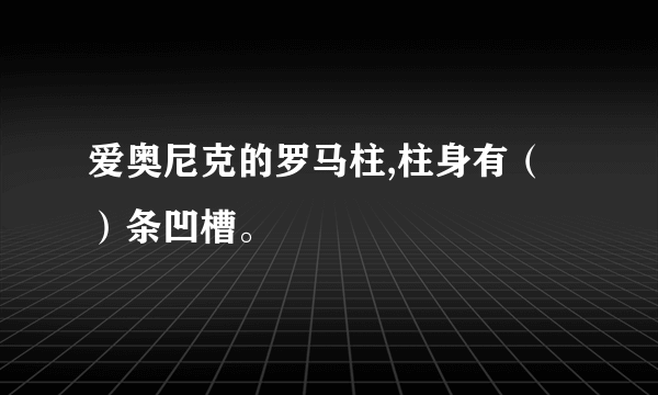 爱奥尼克的罗马柱,柱身有（）条凹槽。